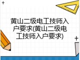 黄山二级电工技师入户要求(黄山二级电工技师入户要求)