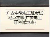 广安中级电工证考试地点在哪(广安电工证考试地点)