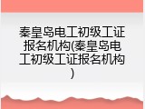 秦皇岛电工初级工证报名机构(秦皇岛电工初级工证报名机构)