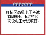 红桥区高级电工考试有哪些项目(红桥区高级电工考试项目)
