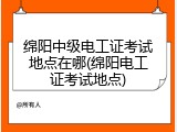 绵阳中级电工证考试地点在哪(绵阳电工证考试地点)