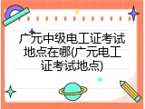 广元中级电工证考试地点在哪(广元电工证考试地点)