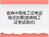 宜宾中级电工证考试地点在哪(宜宾电工证考试地点)