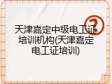 天津嘉定中级电工证培训机构(天津嘉定电工证培训)