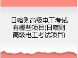 日喀则高级电工考试有哪些项目(日喀则高级电工考试项目)