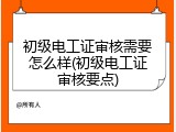 初级电工证审核需要怎么样(初级电工证审核要点)