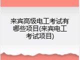 来宾高级电工考试有哪些项目(来宾电工考试项目)
