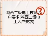 鸡西二级电工技师入户要求(鸡西二级电工入户要求)