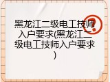 黑龙江二级电工技师入户要求(黑龙江二级电工技师入户要求)