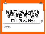 阿里高级电工考试有哪些项目(阿里高级电工考试项目)