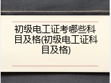 初级电工证考哪些科目及格(初级电工证科目及格)