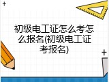 初级电工证怎么考怎么报名(初级电工证考报名)