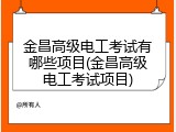 金昌高级电工考试有哪些项目(金昌高级电工考试项目)