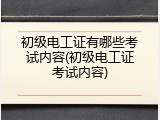 初级电工证有哪些考试内容(初级电工证考试内容)