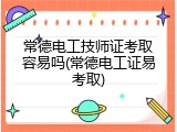 常德电工技师证考取容易吗(常德电工证易考取)
