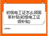 初级电工证怎么领国家补贴(初级电工证领补贴)
