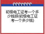 初级电工证考一个多少钱呀(初级电工证考一个多少钱)