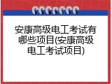 安康高级电工考试有哪些项目(安康高级电工考试项目)