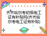 齐齐哈尔考初级电工证有补贴吗(齐齐哈尔考电工证有补贴)