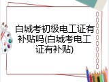 白城考初级电工证有补贴吗(白城考电工证有补贴)