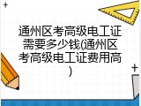通州区考高级电工证需要多少钱(通州区考高级电工证费用高)