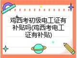 鸡西考初级电工证有补贴吗(鸡西考电工证有补贴)