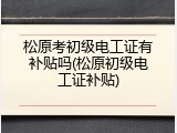 松原考初级电工证有补贴吗(松原初级电工证补贴)