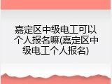 嘉定区中级电工可以个人报名嘛(嘉定区中级电工个人报名)