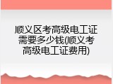 顺义区考高级电工证需要多少钱(顺义考高级电工证费用)