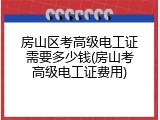 房山区考高级电工证需要多少钱(房山考高级电工证费用)