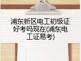 浦东新区电工初级证好考吗现在(浦东电工证易考)