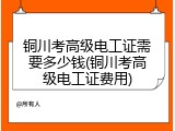 铜川考高级电工证需要多少钱(铜川考高级电工证费用)