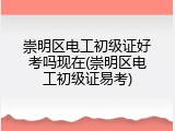 崇明区电工初级证好考吗现在(崇明区电工初级证易考)