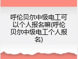呼伦贝尔中级电工可以个人报名嘛(呼伦贝尔中级电工个人报名)