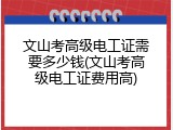文山考高级电工证需要多少钱(文山考高级电工证费用高)