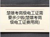 楚雄考高级电工证需要多少钱(楚雄考高级电工证费用高)