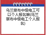乌兰察布中级电工可以个人报名嘛(乌兰察布中级电工个人报名)