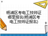 杨浦区考电工技师证哪里报名(杨浦区考电工技师证报名)