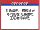 吐鲁番电工初级证好考吗现在(吐鲁番电工证考得容易)