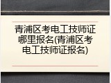 青浦区考电工技师证哪里报名(青浦区考电工技师证报名)