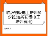 临沂初级电工培训多少钱(临沂初级电工培训费用)