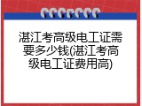 湛江考高级电工证需要多少钱(湛江考高级电工证费用高)