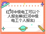 红河中级电工可以个人报名嘛(红河中级电工个人报名)