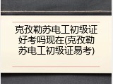 克孜勒苏电工初级证好考吗现在(克孜勒苏电工初级证易考)