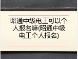 昭通中级电工可以个人报名嘛(昭通中级电工个人报名)
