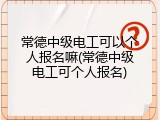 常德中级电工可以个人报名嘛(常德中级电工可个人报名)