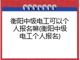 衡阳中级电工可以个人报名嘛(衡阳中级电工个人报名)