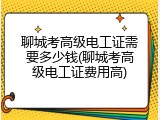 聊城考高级电工证需要多少钱(聊城考高级电工证费用高)