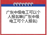 广东中级电工可以个人报名嘛(广东中级电工可个人报名)