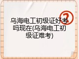 乌海电工初级证好考吗现在(乌海电工初级证难考)